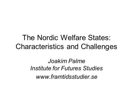 The Nordic Welfare States: Characteristics and Challenges Joakim Palme Institute for Futures Studies www.framtidsstudier.se.