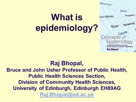 What is epidemiology? Raj Bhopal, Bruce and John Usher Professor of Public Health, Public Health Sciences Section, Division of Community Health Sciences,