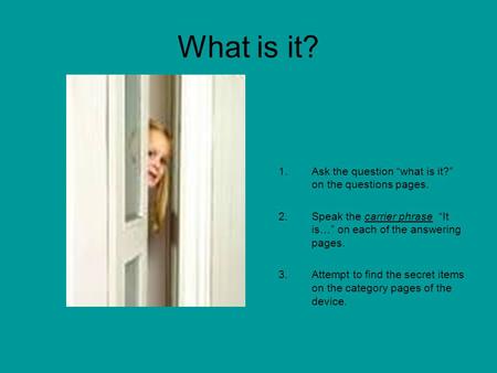 What is it? 1.Ask the question “what is it?” on the questions pages. 2.Speak the carrier phrase “It is…” on each of the answering pages. 3.Attempt to find.