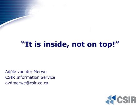 “It is inside, not on top!” Adèle van der Merwe CSIR Information Service