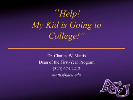 “ Help! My Kid is Going to College!” Dr. Charles W. Mattis Dean of the First-Year Program (325) 674-2212