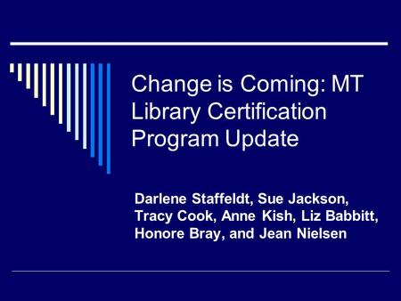 Change is Coming: MT Library Certification Program Update Darlene Staffeldt, Sue Jackson, Tracy Cook, Anne Kish, Liz Babbitt, Honore Bray, and Jean Nielsen.