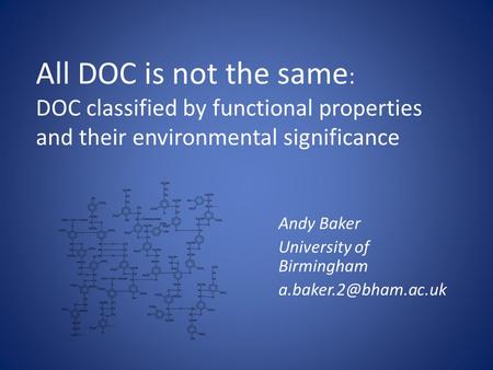 All DOC is not the same : DOC classified by functional properties and their environmental significance Andy Baker University of Birmingham