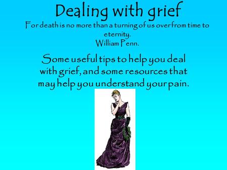 Dealing with grief For death is no more than a turning of us over from time to eternity. William Penn. Some useful tips to help you deal with grief, and.