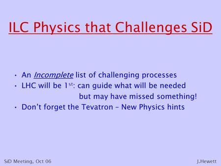 ILC Physics that Challenges SiD An Incomplete list of challenging processes LHC will be 1 st : can guide what will be needed but may have missed something!