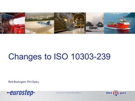 C O P Y R I G H T E U R O S T E P G R O U P Changes to ISO 10303-239 Rob Bodington, Phil Spiby.