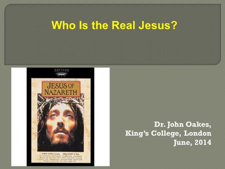 Dr. John Oakes, King’s College, London June, 2014 Who Is the Real Jesus?