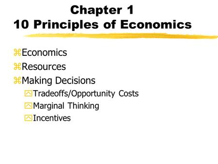 Chapter 1 10 Principles of Economics zEconomics zResources zMaking Decisions yTradeoffs/Opportunity Costs yMarginal Thinking yIncentives.