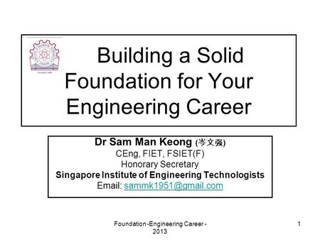 Foundation -Engineering Career - 2013 1 Building a Solid Foundation for Your Engineering Career Dr Sam Man Keong ( 岑文强 ) CEng, FIET, FSIET(F) Honorary.