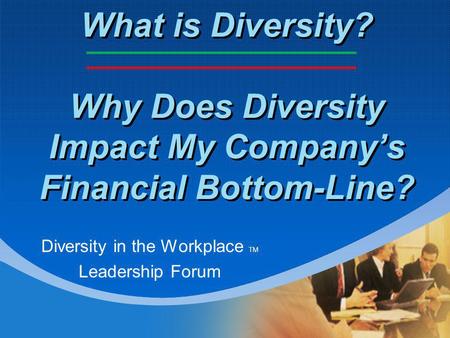 What is Diversity? Why Does Diversity Impact My Company’s Financial Bottom-Line? Diversity in the Workplace TM Leadership Forum.