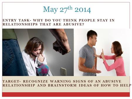 ENTRY TASK- WHY DO YOU THINK PEOPLE STAY IN RELATIONSHIPS THAT ARE ABUSIVE? TARGET- RECOGNIZE WARNING SIGNS OF AN ABUSIVE RELATIONSHIP AND BRAINSTORM IDEAS.