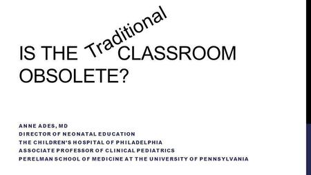 IS THE CLASSROOM OBSOLETE? ANNE ADES, MD DIRECTOR OF NEONATAL EDUCATION THE CHILDREN’S HOSPITAL OF PHILADELPHIA ASSOCIATE PROFESSOR OF CLINICAL PEDIATRICS.