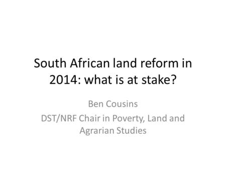 South African land reform in 2014: what is at stake? Ben Cousins DST/NRF Chair in Poverty, Land and Agrarian Studies.