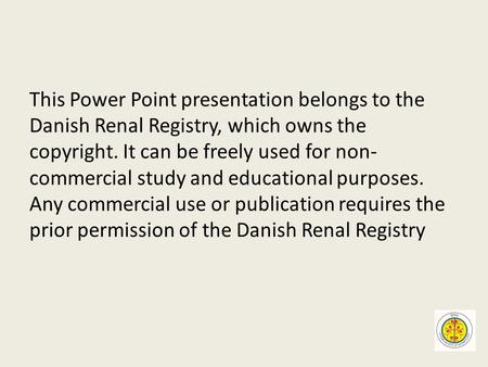 This Power Point presentation belongs to the Danish Renal Registry, which owns the copyright. It can be freely used for non- commercial study and educational.