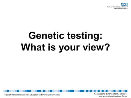 Genetics and genomics for healthcare www.geneticseducation.nhs.uk © 2012 NHS National Genetics Education and Development Centre Genetic testing: What is.