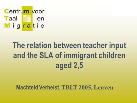 The relation between teacher input and the SLA of immigrant children aged 2,5 Machteld Verhelst, TBLT 2005, Leuven.