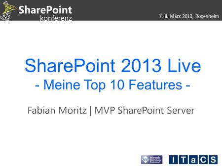 7.-8. März 2013, Rosenheim SharePoint 2013 Live - Meine Top 10 Features - Fabian Moritz | MVP SharePoint Server.