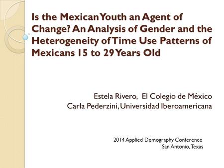 Is the Mexican Youth an Agent of Change? An Analysis of Gender and the Heterogeneity of Time Use Patterns of Mexicans 15 to 29 Years Old Estela Rivero,