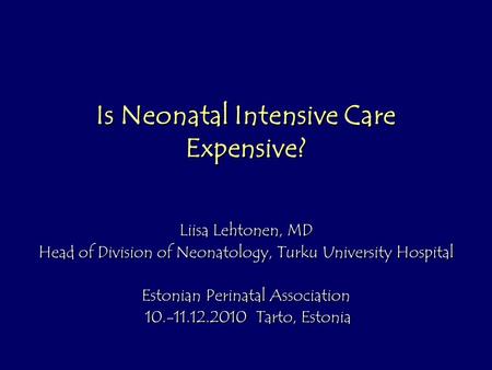 Is Neonatal Intensive Care Expensive? Liisa Lehtonen, MD Head of Division of Neonatology, Turku University Hospital Estonian Perinatal Association 10.-11.12.2010.