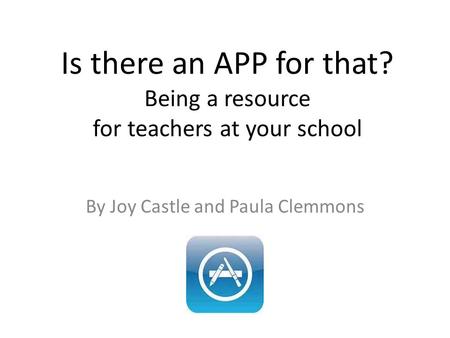 Is there an APP for that? Being a resource for teachers at your school By Joy Castle and Paula Clemmons.