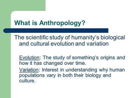 What is Anthropology? The scientific study of humanity’s biological and cultural evolution and variation Evolution: The study of something’s origins and.