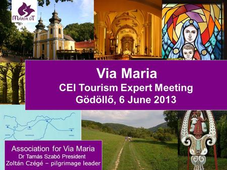 Association for Via Maria Dr Tamás Szabó President Zoltán Czégé – pilgrimage leader Via Maria CEI Tourism Expert Meeting Gödöllő, 6 June 2013.