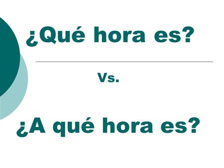 ¿Qué hora es? Vs. ¿A qué hora es?. ¿Qué hora es? What time is it? To answer this question you look at your watch or the clock. (It asks the present time).