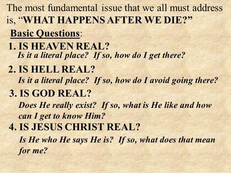 The most fundamental issue that we all must address is, “WHAT HAPPENS AFTER WE DIE?” Basic Questions: 1. IS HEAVEN REAL? Is it a literal place? If so,