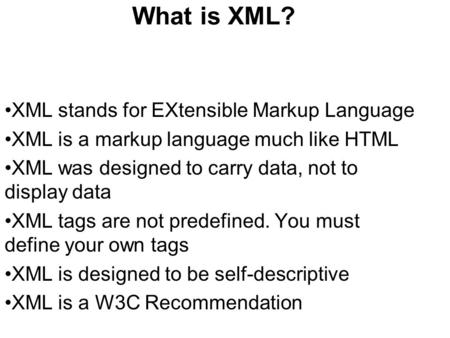 What is XML? XML stands for EXtensible Markup Language XML is a markup language much like HTML XML was designed to carry data, not to display data XML.