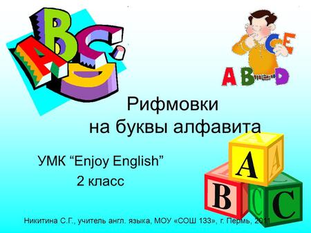 УМК “Enjoy English” 2 класс Рифмовки на буквы алфавита Никитина С.Г., учитель англ. языка, МОУ «СОШ 133», г. Пермь, 2011.