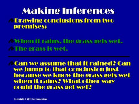 Making Inferences Drawing conclusions from two premises: When it rains, the grass gets wet. The grass is wet. Can we assume that it rained? Can we jump.