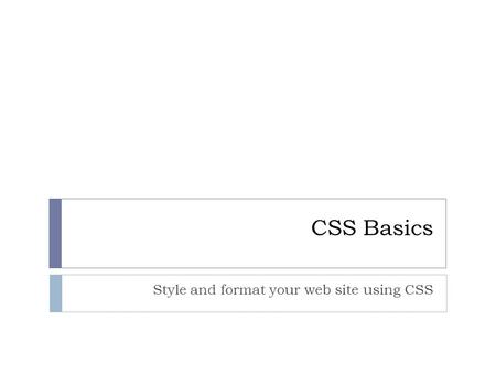 CSS Basics Style and format your web site using CSS.