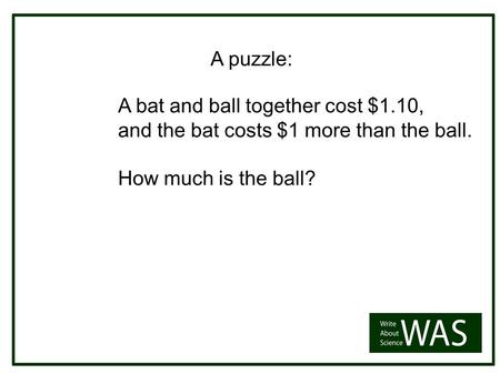 A bat and ball together cost $1.10, and the bat costs $1 more than the ball. How much is the ball? A puzzle: