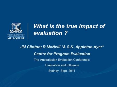 What is the true impact of evaluation ? JM Clinton; R McNeill *& S.K. Appleton-dyer* Centre for Program Evaluation The Australasian Evaluation Conference: