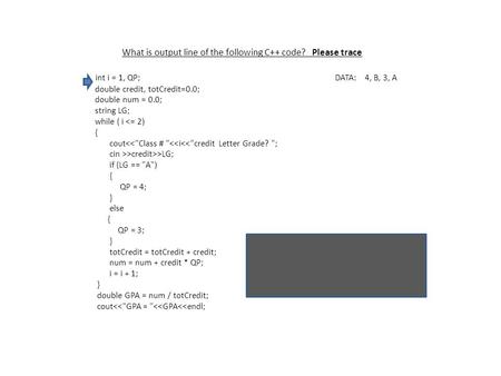 What is output line of the following C++ code? Please trace int i = 1, QP; DATA: 4, B, 3, A double credit, totCredit=0.0; double num = 0.0; string LG;