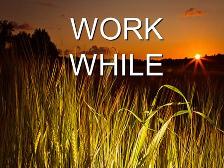 WORK WHILE IT IS DAY. Arise and Shine Isa. 60:1-3: 1 “Arise, shine, for your light has come, and the glory of the LORD rises upon you. 2 See, darkness.