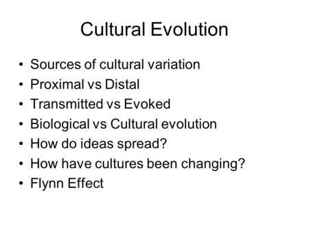 Cultural Evolution Sources of cultural variation Proximal vs Distal Transmitted vs Evoked Biological vs Cultural evolution How do ideas spread? How have.