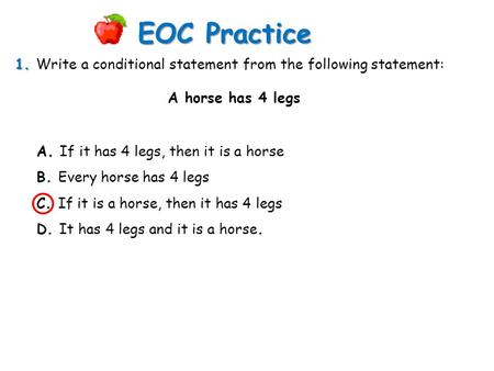 EOC Practice 1. Write a conditional statement from the following statement: A horse has 4 legs A. If it has 4 legs, then it is a horse B. Every horse has.