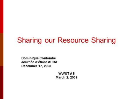 Sharing our Resource Sharing Dominique Coulombe Journée d’étude AURA December 17, 2008 WWUT # 8 March 2, 2009.