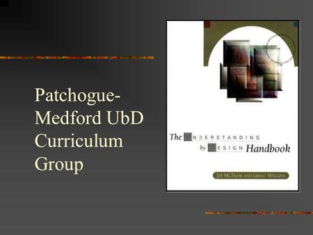 Patchogue- Medford UbD Curriculum Group Understanding by Design Grant Wiggins and Jay McTighe What is backward design?