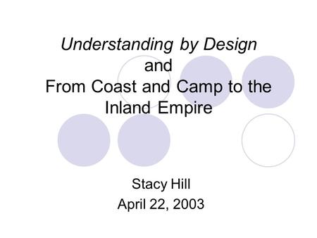 Understanding by Design and From Coast and Camp to the Inland Empire Stacy Hill April 22, 2003.