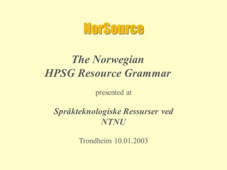 NorSource The Norwegian HPSG Resource Grammar presented at Språkteknologiske Ressurser ved NTNU Trondheim 10.01.2003.