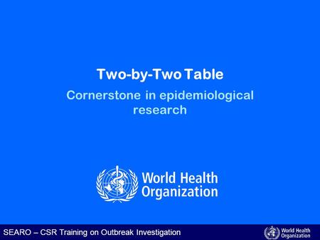 SEARO – CSR Training on Outbreak Investigation Two-by-Two Table Cornerstone in epidemiological research.