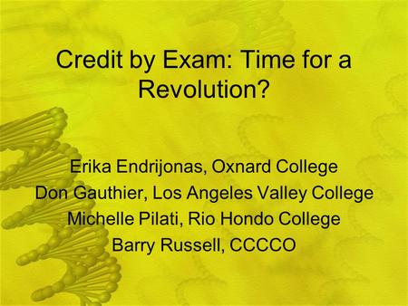 Credit by Exam: Time for a Revolution? Erika Endrijonas, Oxnard College Don Gauthier, Los Angeles Valley College Michelle Pilati, Rio Hondo College Barry.