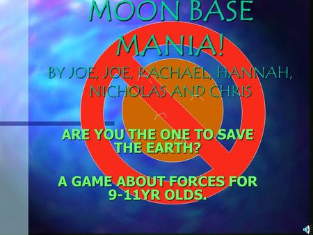 MOON BASE MANIA! BY JOE, JOE, RACHAEL, HANNAH, NICHOLAS AND CHRIS ARE YOU THE ONE TO SAVE THE EARTH? A GAME ABOUT FORCES FOR 9-11YR OLDS.