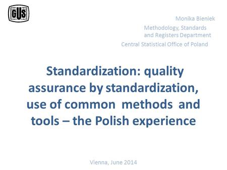 Standardization: quality assurance by standardization, use of common methods and tools – the Polish experience Monika Bieniek Methodology, Standards and.