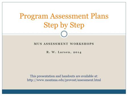 MUS ASSESSMENT WORKSHOPS R. W. Larsen, 2014 Program Assessment Plans Step by Step This presentation and handouts are available at: