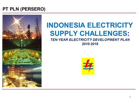 PT PLN (PERSERO) INDONESIA ELECTRICITY SUPPLY CHALLENGES: TEN-YEAR ELECTRICITY DEVELOPMENT PLAN 2010-2019 1.