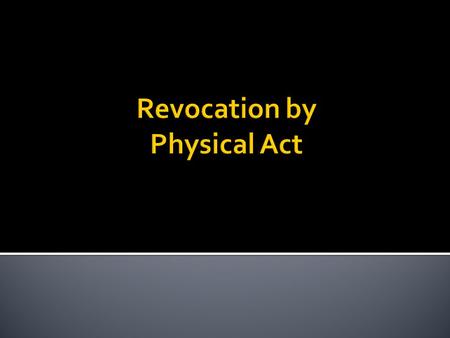  1. Mental Capacity  2. Revocation Intent  3. Physical Act -- § 63  “destroying or canceling” ▪ By testator, or ▪ By proxy in testator’s presence.