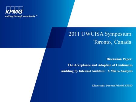 Discussion Paper: The Acceptance and Adoption of Continuous Auditing by Internal Auditors: A Micro Analysis Discussant: Denease Prinold, KPMG 2011 UWCISA.